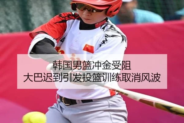 韩国男篮冲金受阻 大巴迟到引发投篮训练取消风波 | 3377SPORTS