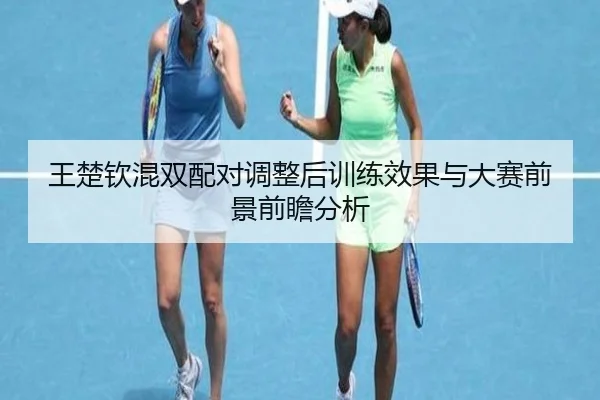 王楚钦混双配对调整后训练效果与大赛前景前瞻分析 | 3377SPORTS