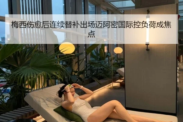 梅西伤愈后连续替补出场迈阿密国际控负荷成焦点 - 3377SPORTS